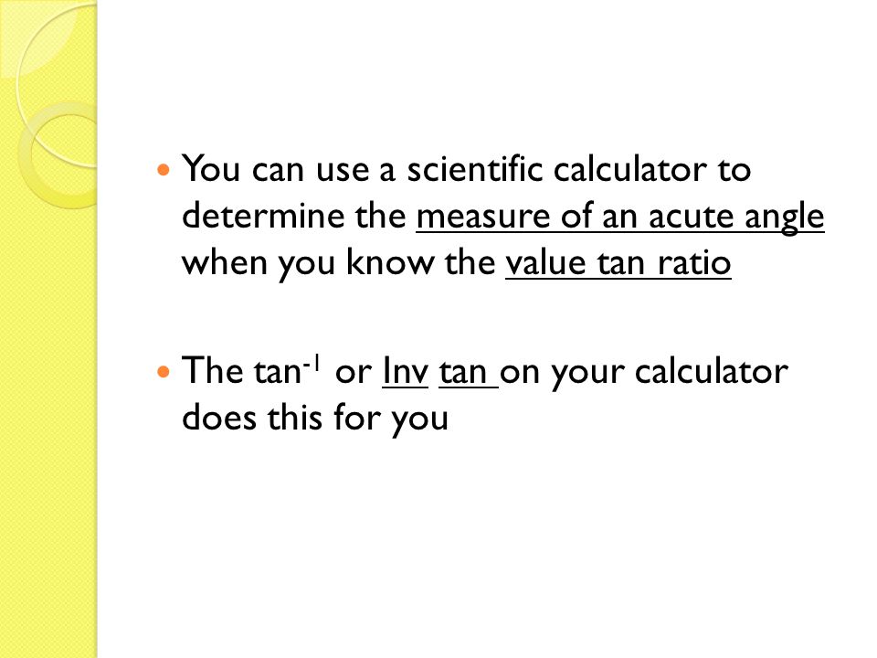 You can use a scientific calculator to determine the measure of an acute angle when you know the value tan ratio The tan -1 or Inv tan on your calculator does this for you