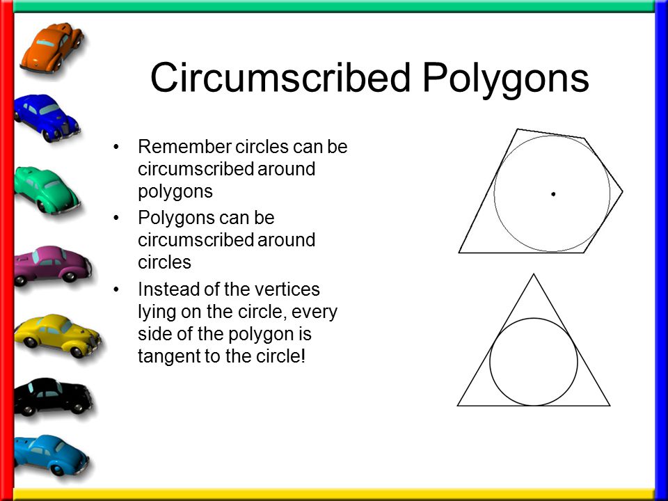 Circumscribed Polygons Remember circles can be circumscribed around polygons Polygons can be circumscribed around circles Instead of the vertices lying on the circle, every side of the polygon is tangent to the circle!
