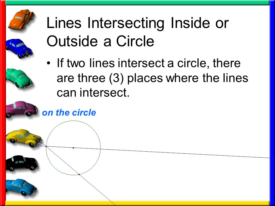 Lines Intersecting Inside or Outside a Circle If two lines intersect a circle, there are three (3) places where the lines can intersect.