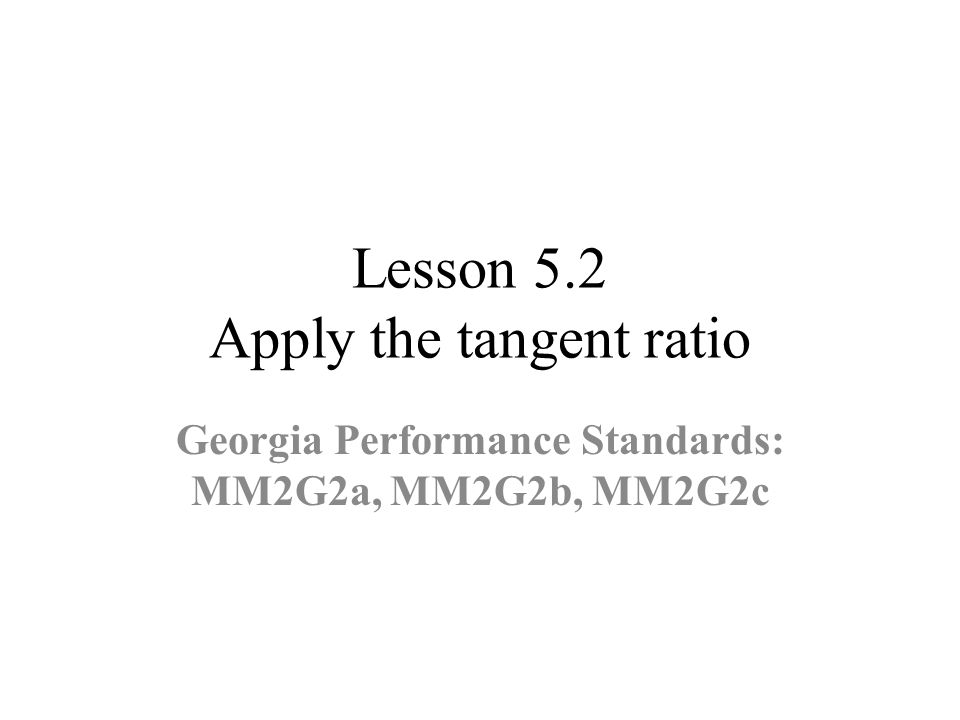 Lesson 5.2 Apply the tangent ratio Georgia Performance Standards: MM2G2a, MM2G2b, MM2G2c