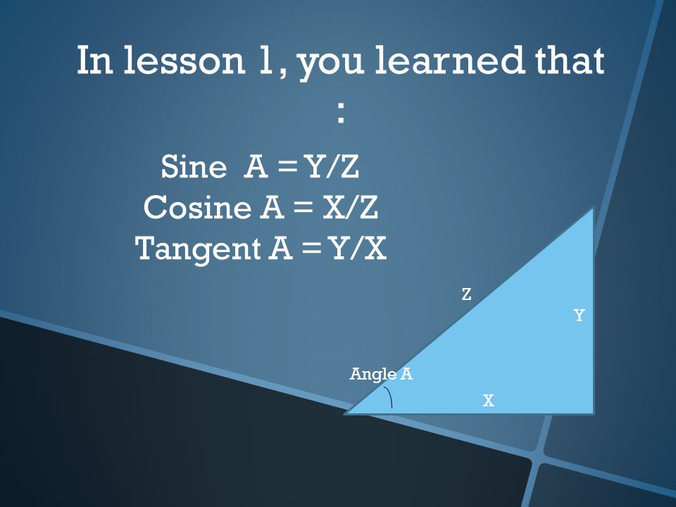 In lesson 1, you learned that : Sine A = Y/Z Cosine A = X/Z Tangent A = Y/X X Y Z Angle A