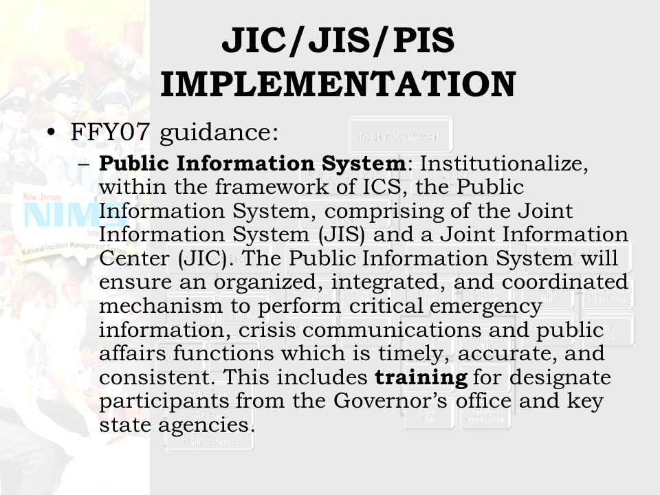 JIC/JIS/PIS IMPLEMENTATION FFY07 guidance: training – Public Information System : Institutionalize, within the framework of ICS, the Public Information System, comprising of the Joint Information System (JIS) and a Joint Information Center (JIC).