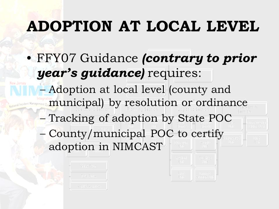ADOPTION AT LOCAL LEVEL FFY07 Guidance (contrary to prior year’s guidance) requires: –Adoption at local level (county and municipal) by resolution or ordinance –Tracking of adoption by State POC –County/municipal POC to certify adoption in NIMCAST