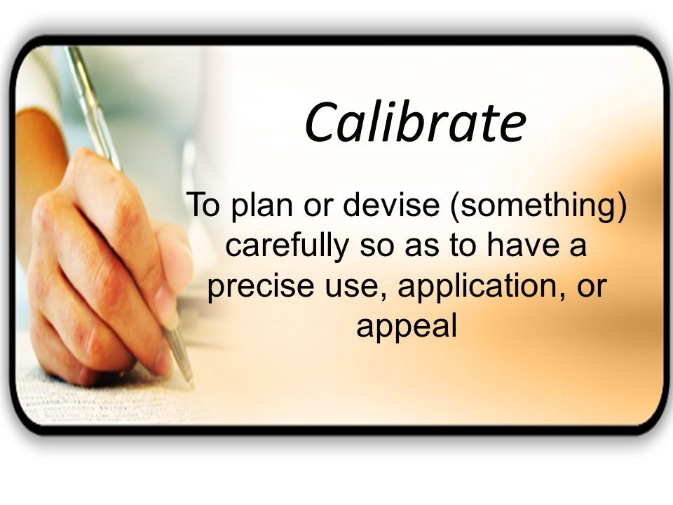Calibrate To plan or devise (something) carefully so as to have a precise use, application, or appeal