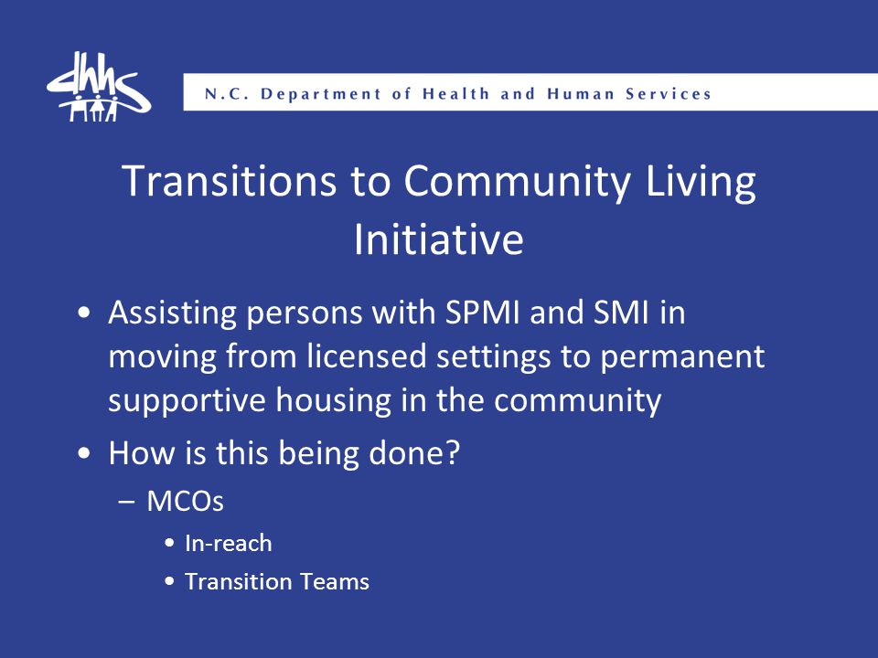 Transitions to Community Living Initiative Assisting persons with SPMI and SMI in moving from licensed settings to permanent supportive housing in the community How is this being done.