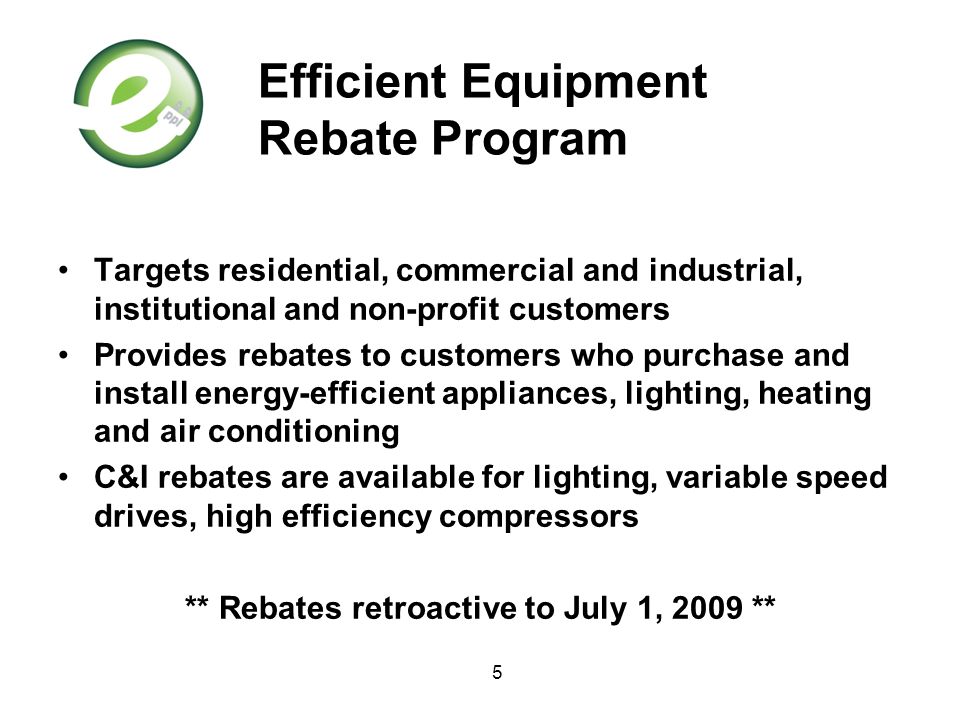 5 Efficient Equipment Rebate Program Targets residential, commercial and industrial, institutional and non-profit customers Provides rebates to customers who purchase and install energy-efficient appliances, lighting, heating and air conditioning C&I rebates are available for lighting, variable speed drives, high efficiency compressors ** Rebates retroactive to July 1, 2009 **