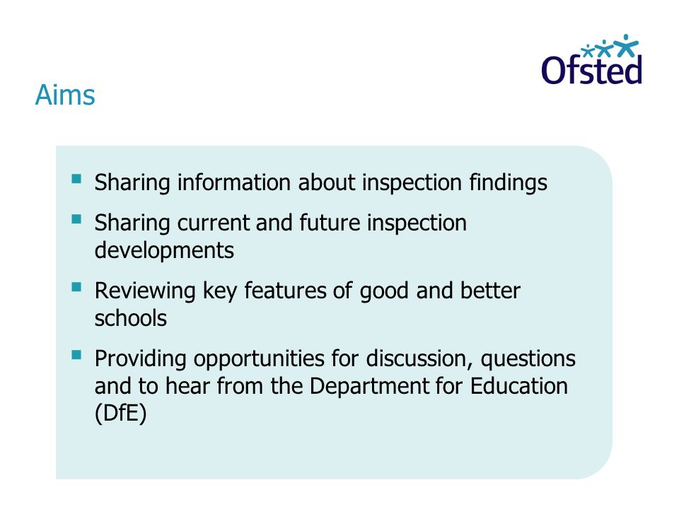 Aims  Sharing information about inspection findings  Sharing current and future inspection developments  Reviewing key features of good and better schools  Providing opportunities for discussion, questions and to hear from the Department for Education (DfE)