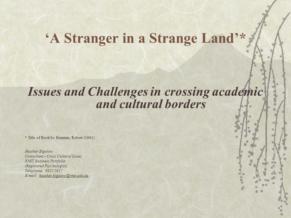 ‘A Stranger in a Strange Land’* Issues and Challenges in crossing academic and cultural borders * Title of Book by Heinlein, Robert (1961) Heather Bigelow Consultant – Cross Cultural Issues RMIT Business Portfolio (Registered Psychologist).