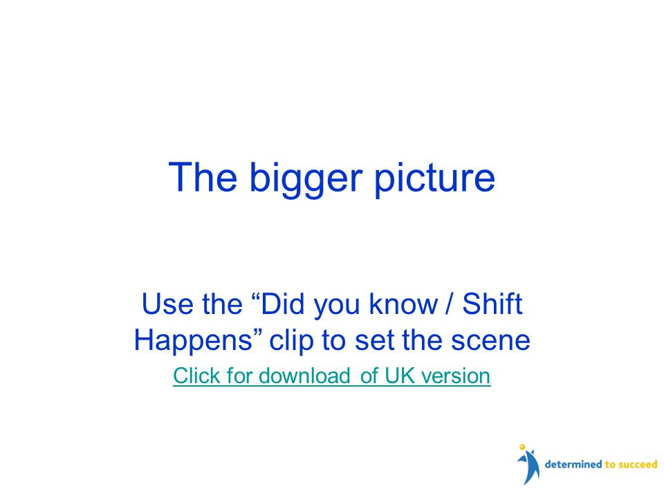 The bigger picture Use the Did you know / Shift Happens clip to set the scene Click for download of UK version
