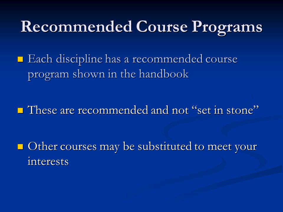 Recommended Course Programs Each discipline has a recommended course program shown in the handbook Each discipline has a recommended course program shown in the handbook These are recommended and not set in stone These are recommended and not set in stone Other courses may be substituted to meet your interests Other courses may be substituted to meet your interests