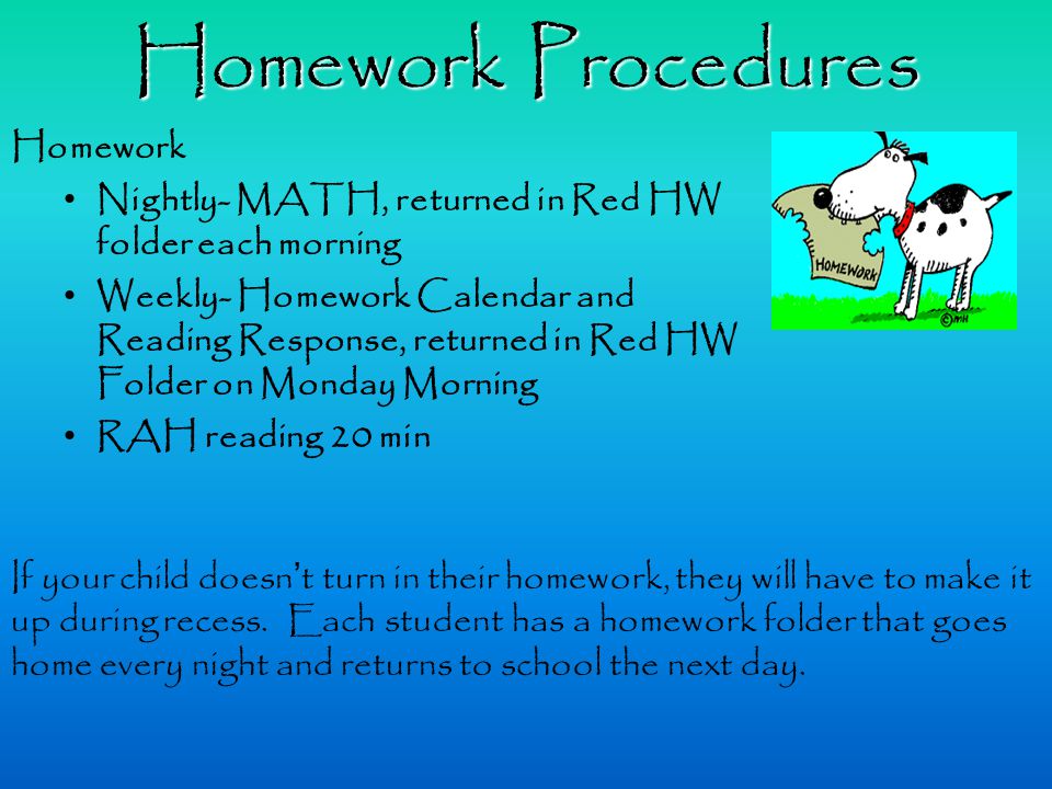 Homework Procedures Homework Nightly- MATH, returned in Red HW folder each morning Weekly- Homework Calendar and Reading Response, returned in Red HW Folder on Monday Morning RAH reading 20 min If your child doesn’t turn in their homework, they will have to make it up during recess.