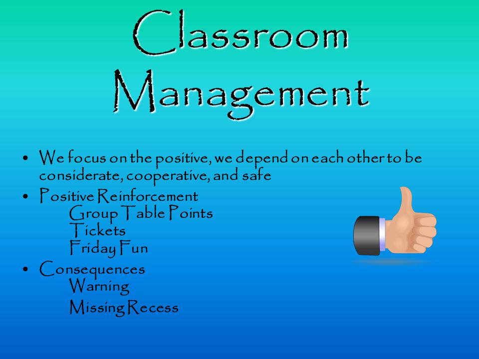 Classroom Management We focus on the positive, we depend on each other to be considerate, cooperative, and safe Positive Reinforcement Group Table Points Tickets Friday Fun Consequences Warning Missing Recess