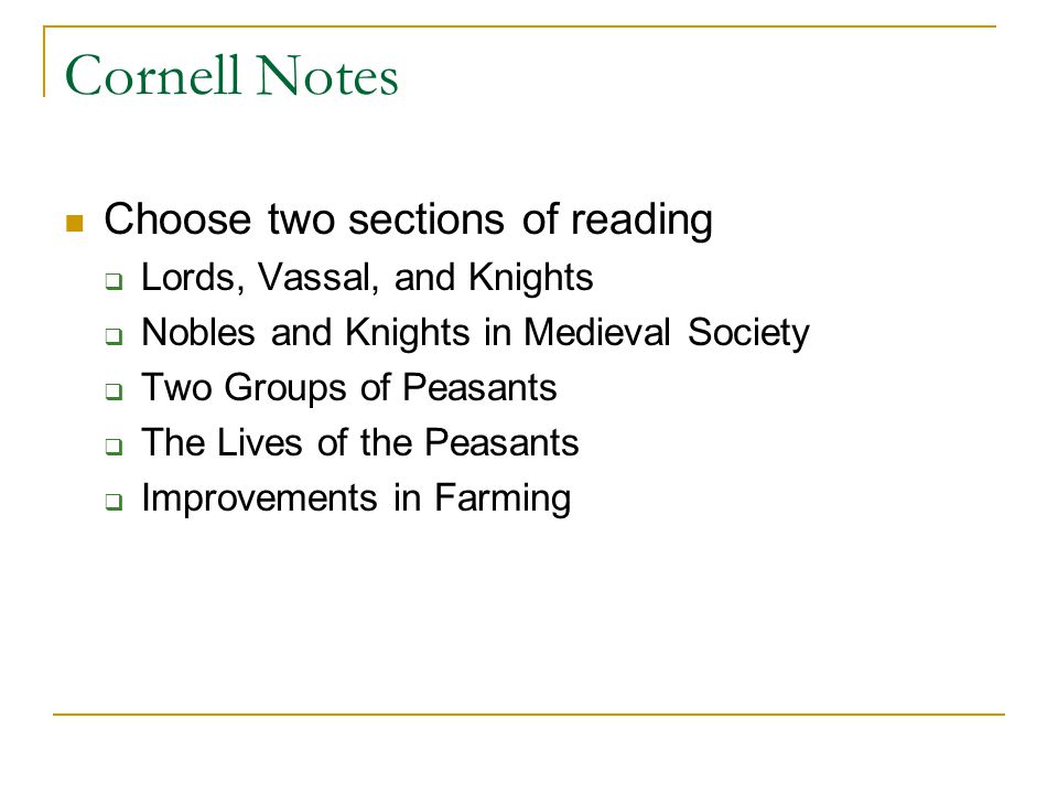 Cornell Notes Choose two sections of reading  Lords, Vassal, and Knights  Nobles and Knights in Medieval Society  Two Groups of Peasants  The Lives of the Peasants  Improvements in Farming