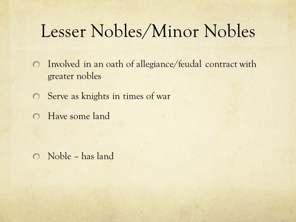 Lesser Nobles/Minor Nobles Involved in an oath of allegiance/feudal contract with greater nobles Serve as knights in times of war Have some land Noble – has land