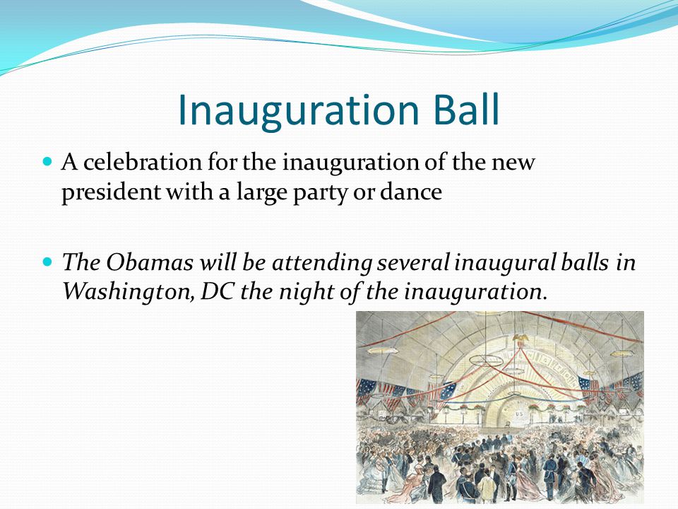 Inauguration Ball A celebration for the inauguration of the new president with a large party or dance The Obamas will be attending several inaugural balls in Washington, DC the night of the inauguration.