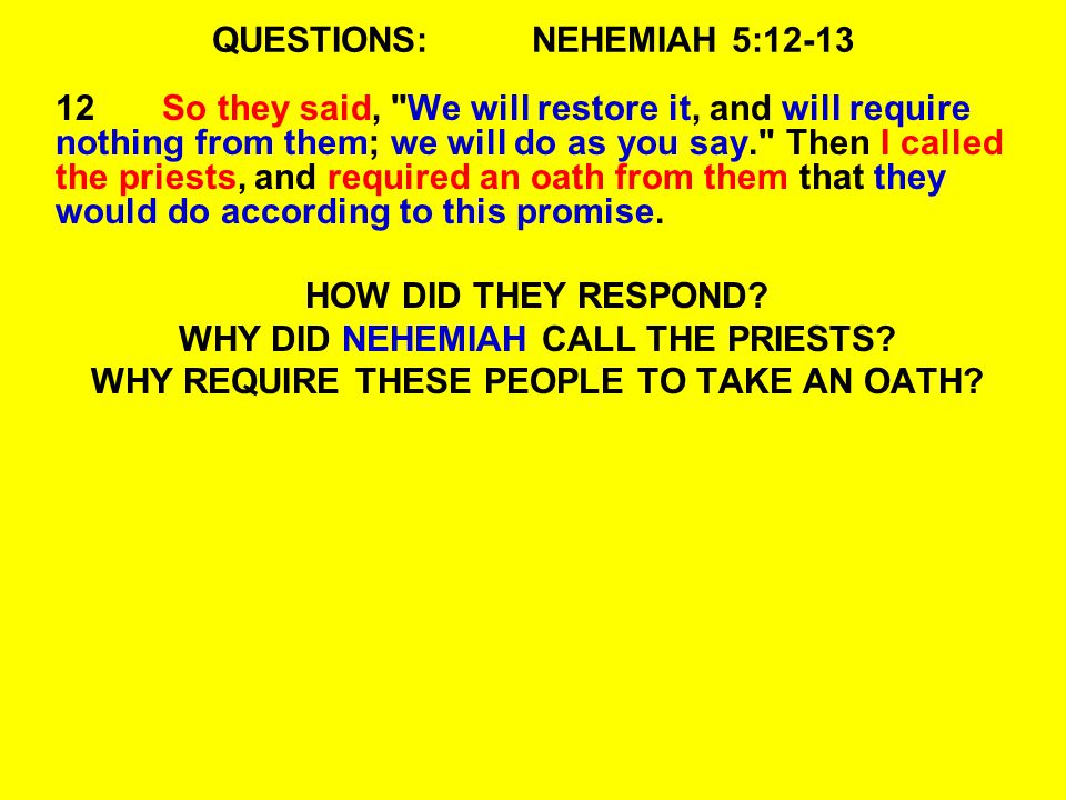 QUESTIONS:NEHEMIAH 5: So they said, We will restore it, and will require nothing from them; we will do as you say. Then I called the priests, and required an oath from them that they would do according to this promise.