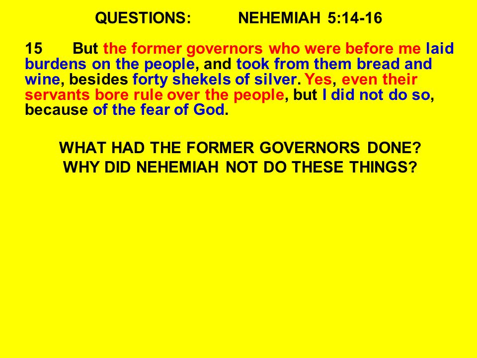 QUESTIONS:NEHEMIAH 5: But the former governors who were before me laid burdens on the people, and took from them bread and wine, besides forty shekels of silver.