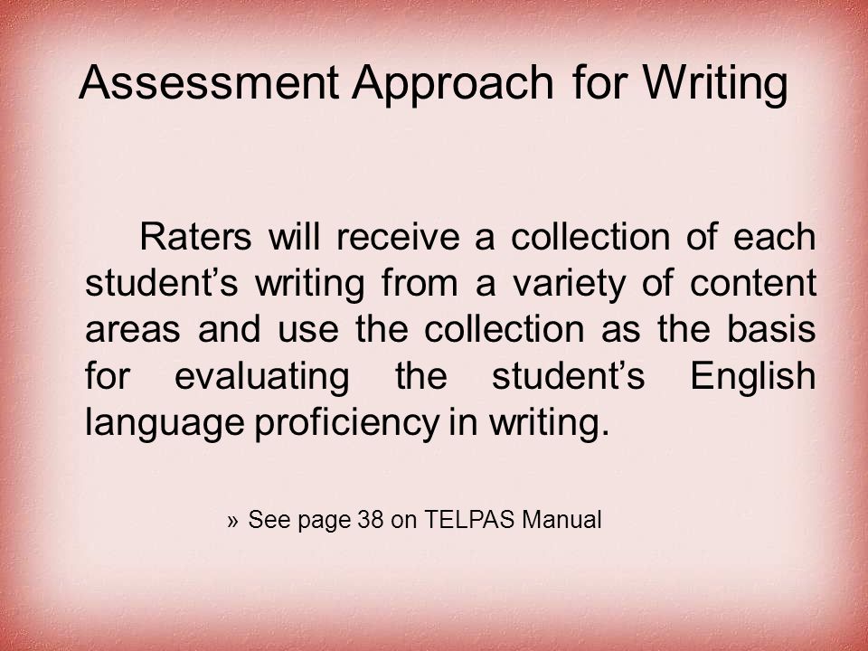 Assessment Approach for Writing Raters will receive a collection of each student’s writing from a variety of content areas and use the collection as the basis for evaluating the student’s English language proficiency in writing.