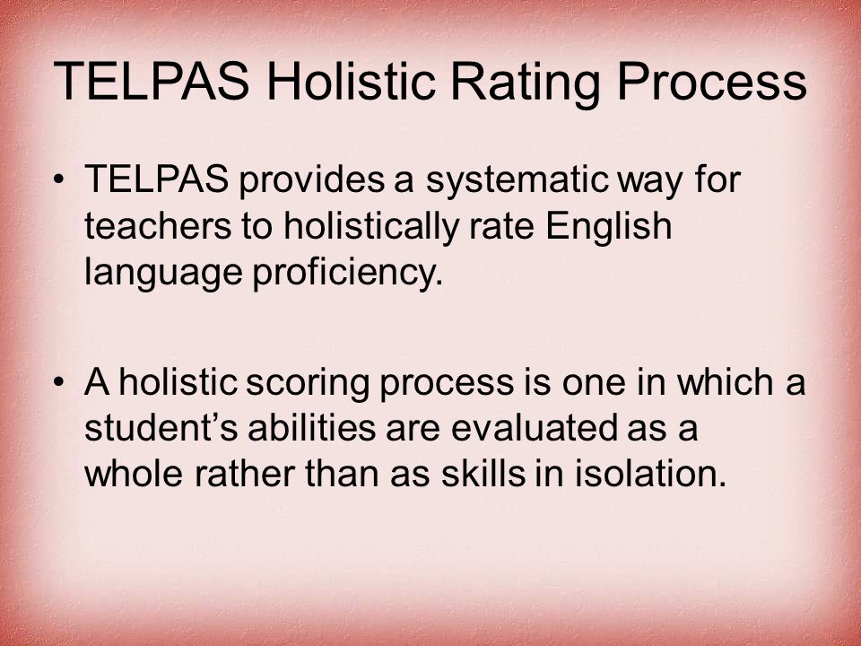 TELPAS Holistic Rating Process TELPAS provides a systematic way for teachers to holistically rate English language proficiency.