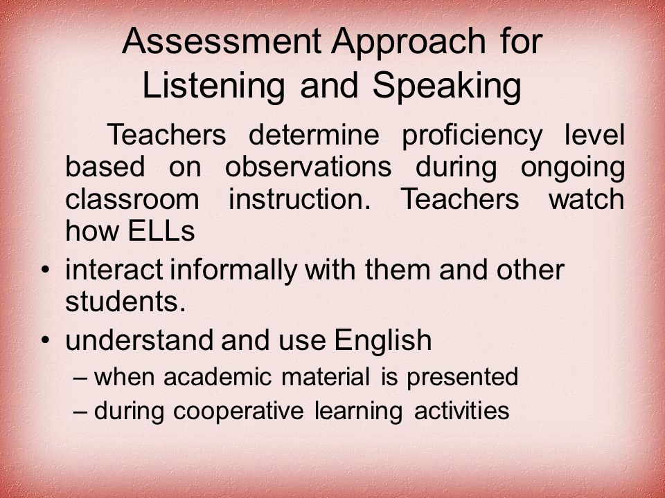 Assessment Approach for Listening and Speaking Teachers determine proficiency level based on observations during ongoing classroom instruction.