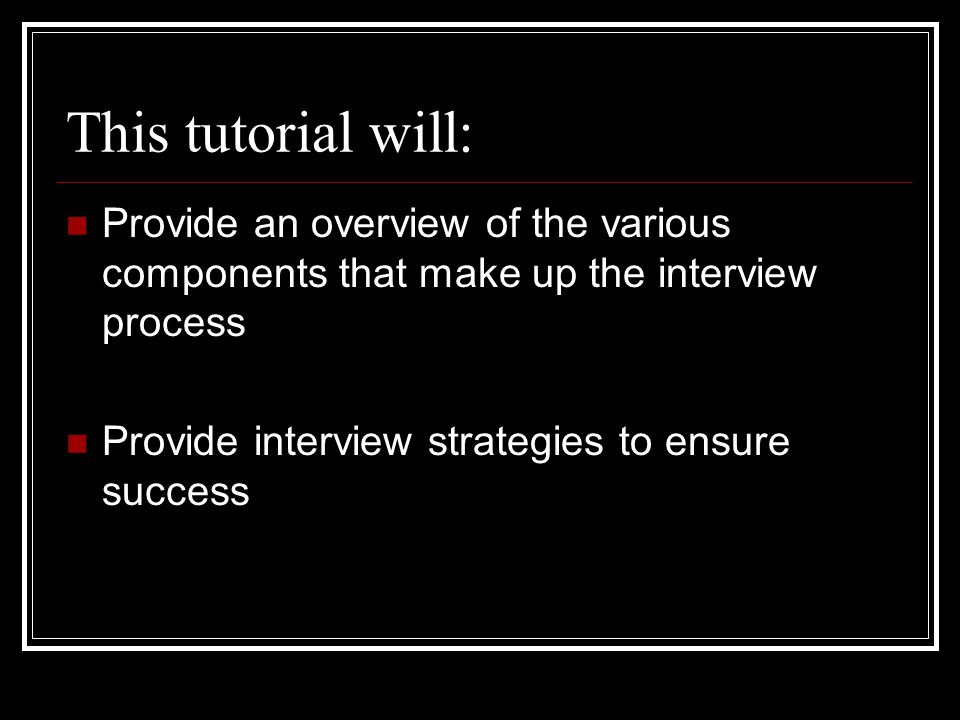This tutorial will: Provide an overview of the various components that make up the interview process Provide interview strategies to ensure success
