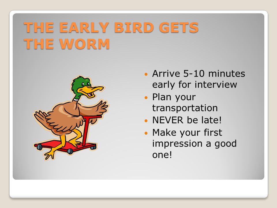 THE EARLY BIRD GETS THE WORM Arrive 5-10 minutes early for interview Plan your transportation NEVER be late.