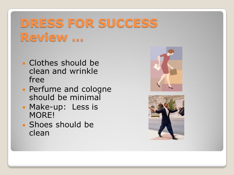 DRESS FOR SUCCESS Review … Clothes should be clean and wrinkle free Perfume and cologne should be minimal Make-up: Less is MORE.