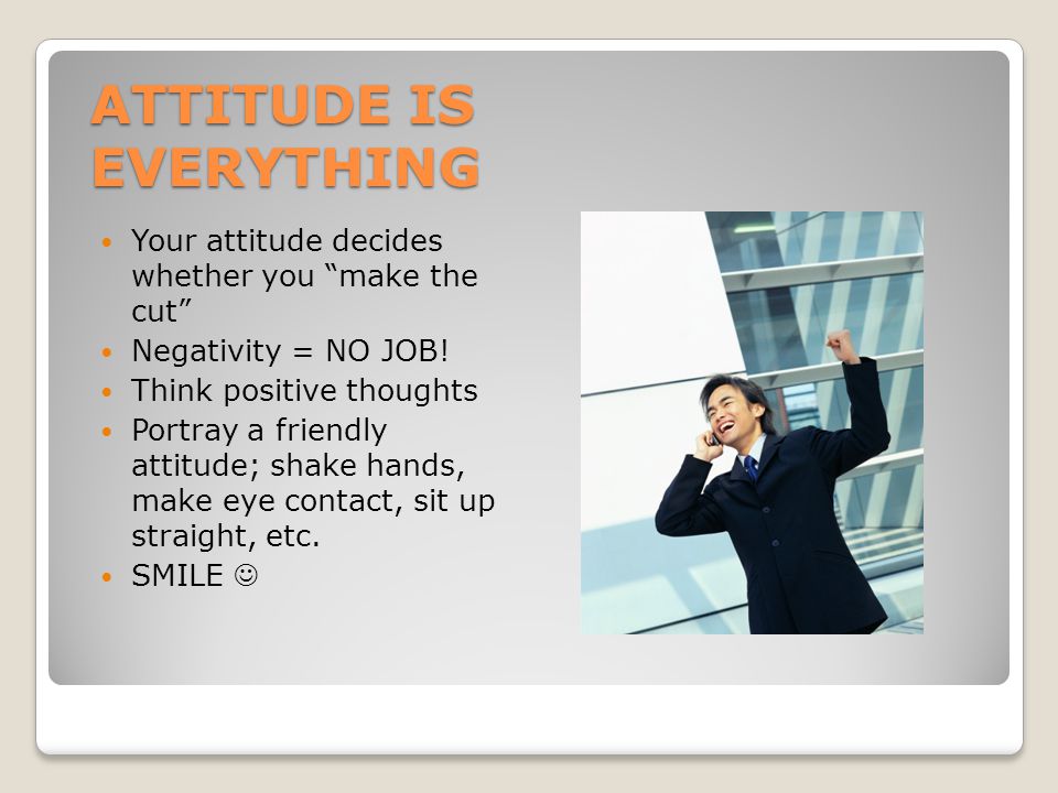 ATTITUDE IS EVERYTHING Your attitude decides whether you make the cut Negativity = NO JOB.