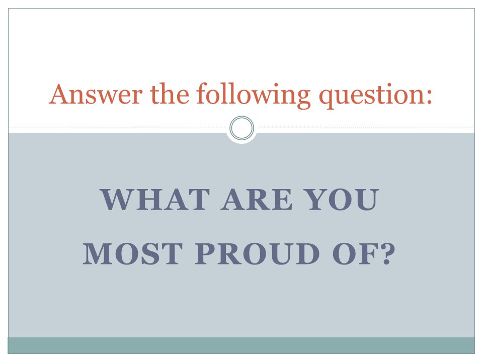 WHAT ARE YOU MOST PROUD OF Answer the following question:
