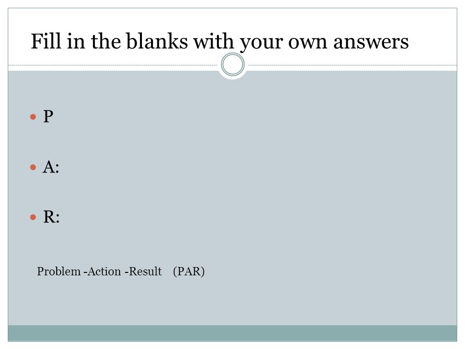 Fill in the blanks with your own answers P A: R: Problem -Action -Result (PAR)