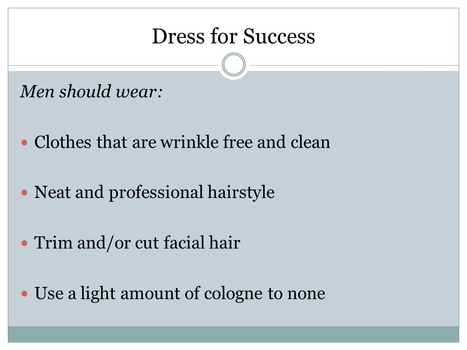 Dress for Success Men should wear: Clothes that are wrinkle free and clean Neat and professional hairstyle Trim and/or cut facial hair Use a light amount of cologne to none