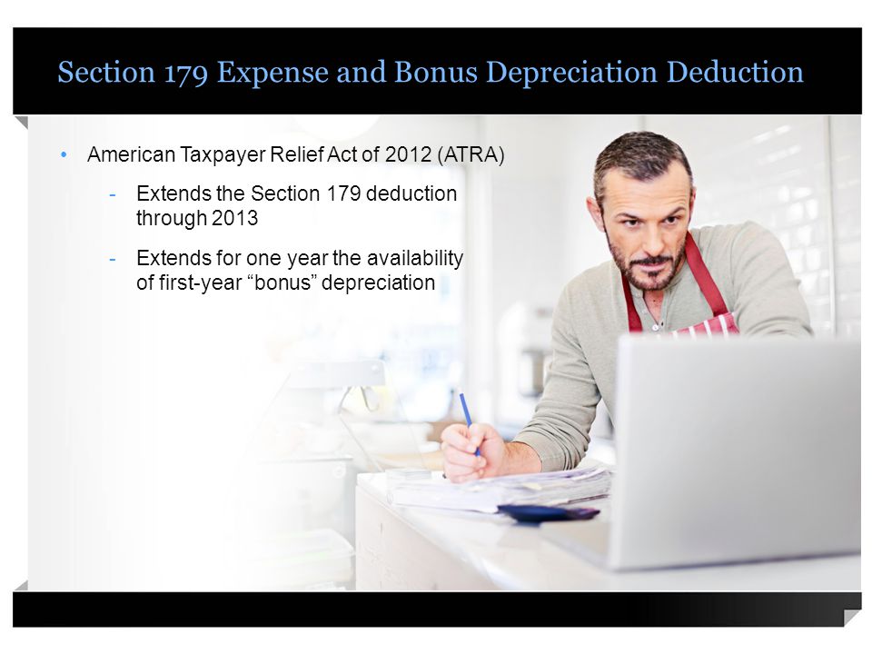 Section 179 Expense and Bonus Depreciation Deduction American Taxpayer Relief Act of 2012 (ATRA) -Extends the Section 179 deduction through Extends for one year the availability of first-year bonus depreciation