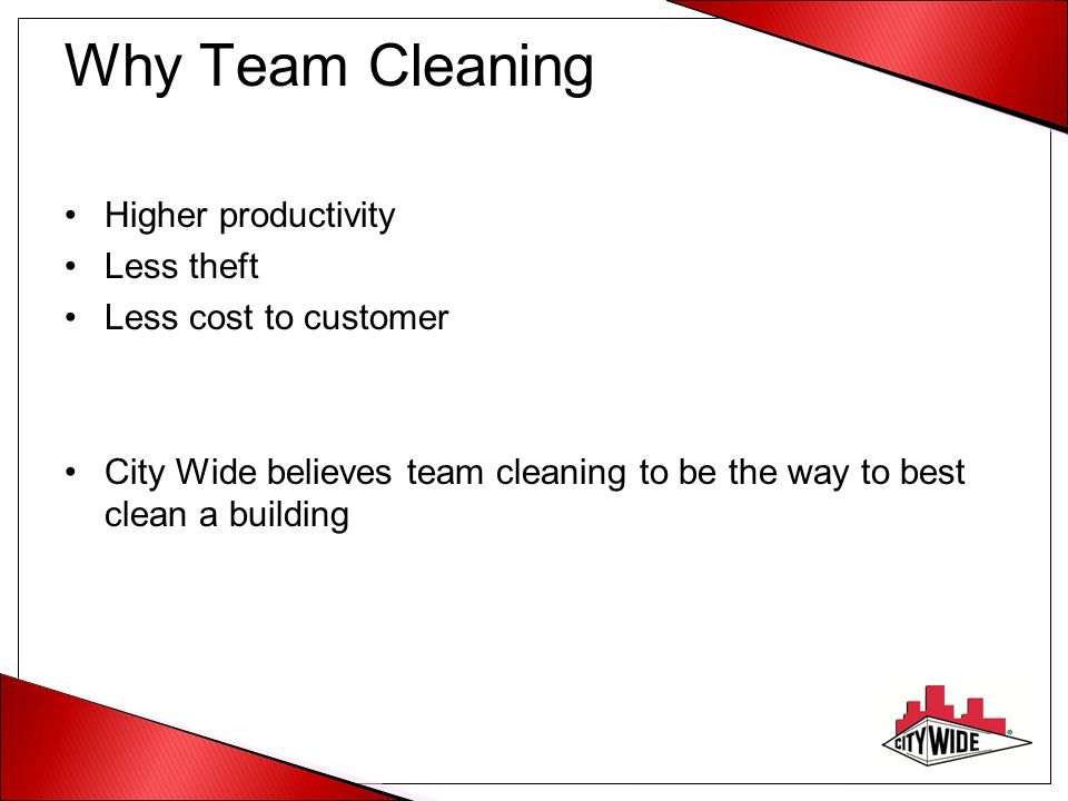 Why Team Cleaning Higher productivity Less theft Less cost to customer City Wide believes team cleaning to be the way to best clean a building