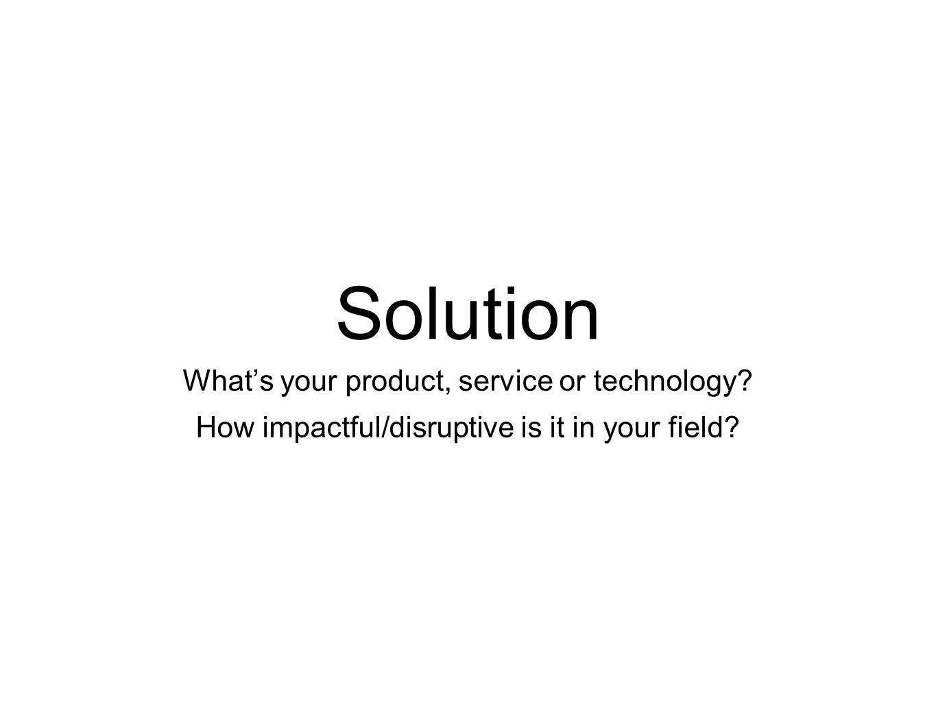 Solution What’s your product, service or technology How impactful/disruptive is it in your field