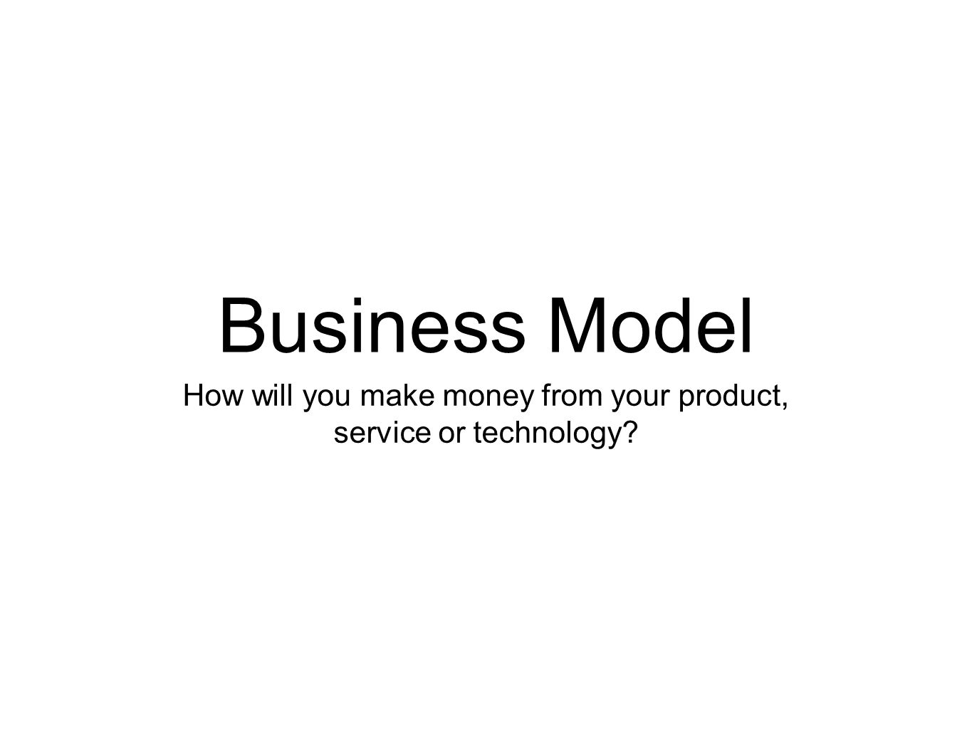 Business Model How will you make money from your product, service or technology