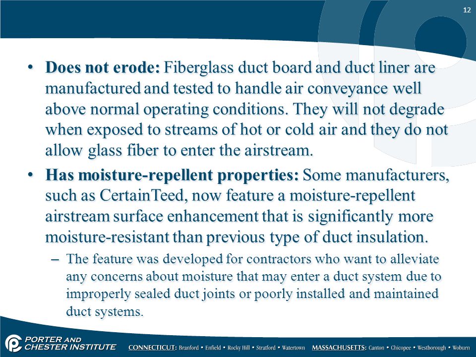 12 Does not erode: Fiberglass duct board and duct liner are manufactured and tested to handle air conveyance well above normal operating conditions.