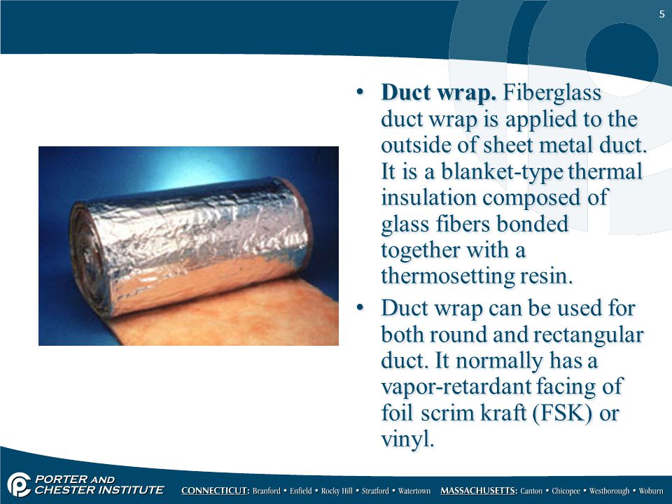 5 Duct wrap. Fiberglass duct wrap is applied to the outside of sheet metal duct.