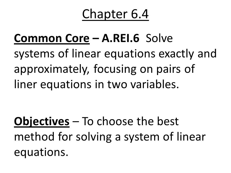 Chapter 6.4 Common Core – A.REI.6 Solve systems of linear equations exactly and approximately, focusing on pairs of liner equations in two variables.