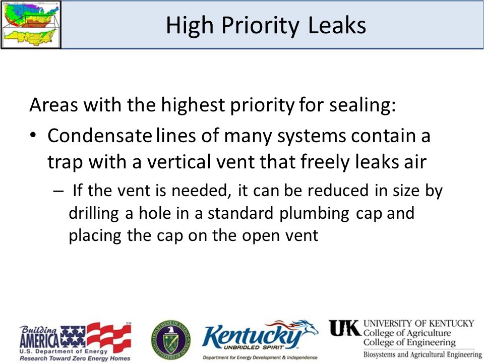 High Priority Leaks Areas with the highest priority for sealing: Condensate lines of many systems contain a trap with a vertical vent that freely leaks air – If the vent is needed, it can be reduced in size by drilling a hole in a standard plumbing cap and placing the cap on the open vent
