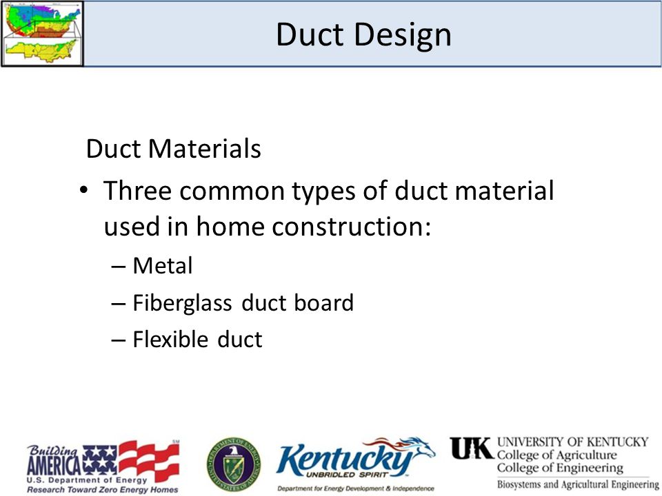 Duct Design Duct Materials Three common types of duct material used in home construction: – Metal – Fiberglass duct board – Flexible duct