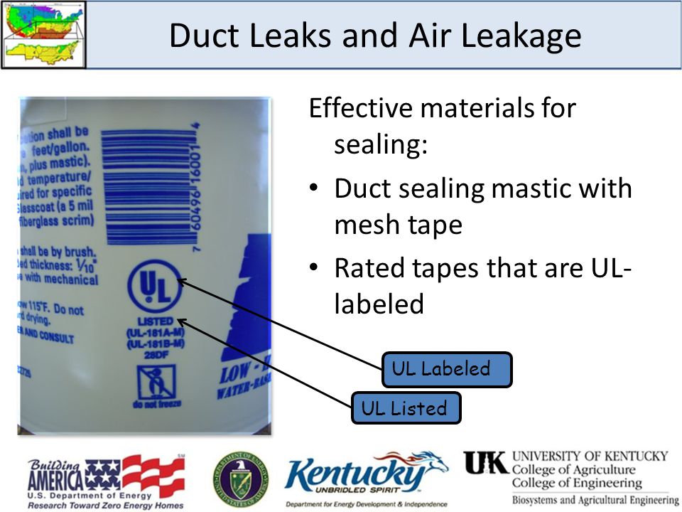 Duct Leaks and Air Leakage Effective materials for sealing: Duct sealing mastic with mesh tape Rated tapes that are UL- labeled UL Listed UL Labeled