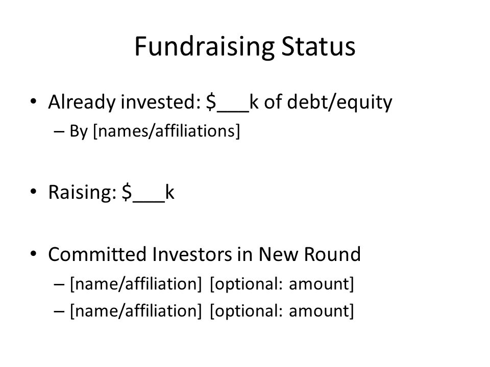 Fundraising Status Already invested: $___k of debt/equity – By [names/affiliations] Raising: $___k Committed Investors in New Round – [name/affiliation] [optional: amount]