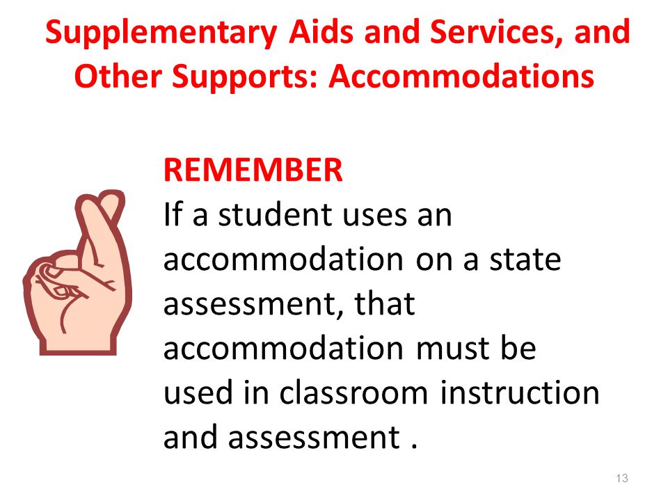 Supplementary Aids and Services, and Other Supports: Accommodations REMEMBER If a student uses an accommodation on a state assessment, that accommodation must be used in classroom instruction and assessment.