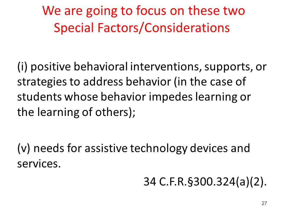 We are going to focus on these two Special Factors/Considerations (i) positive behavioral interventions, supports, or strategies to address behavior (in the case of students whose behavior impedes learning or the learning of others); (v) needs for assistive technology devices and services.