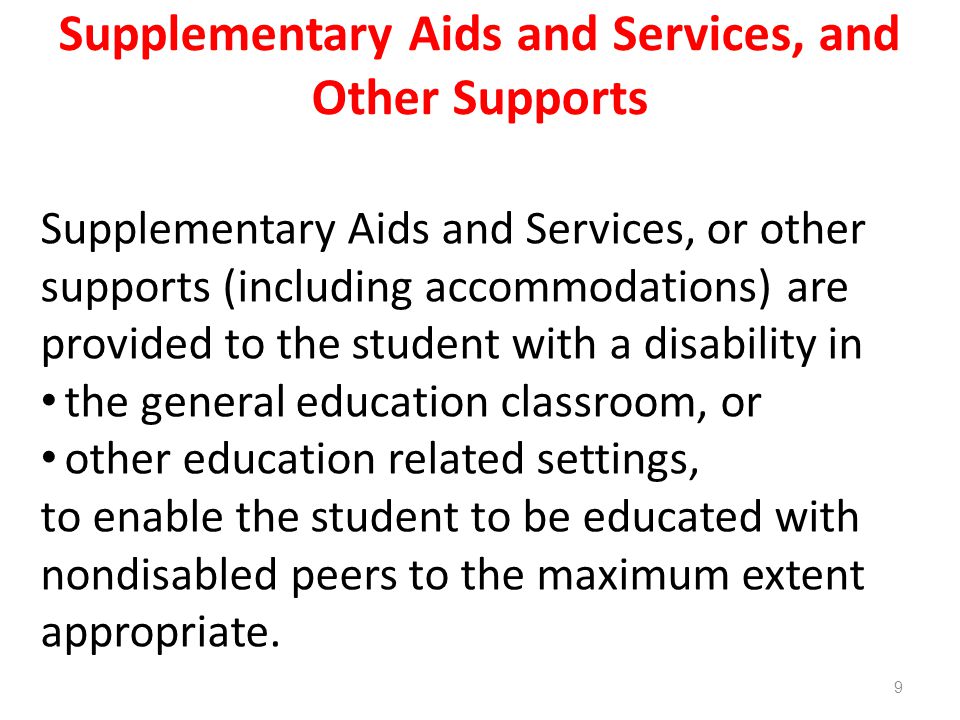 Supplementary Aids and Services, and Other Supports Supplementary Aids and Services, or other supports (including accommodations) are provided to the student with a disability in the general education classroom, or other education related settings, to enable the student to be educated with nondisabled peers to the maximum extent appropriate.