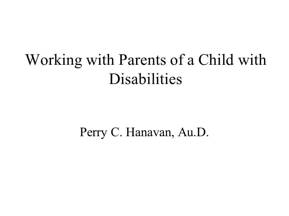 Working with Parents of a Child with Disabilities Perry C. Hanavan, Au.D.