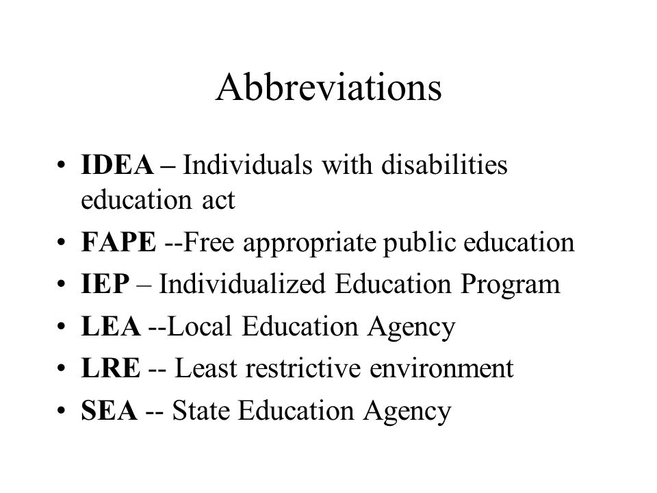 Abbreviations IDEA – Individuals with disabilities education act FAPE --Free appropriate public education IEP – Individualized Education Program LEA --Local Education Agency LRE -- Least restrictive environment SEA -- State Education Agency