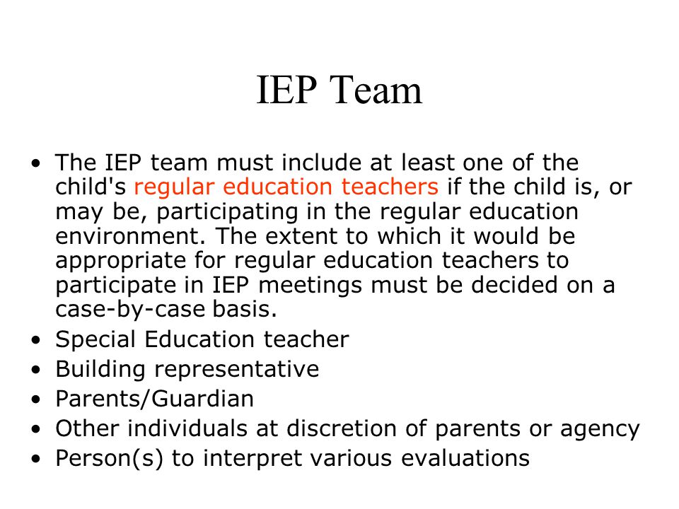 IEP Team The IEP team must include at least one of the child s regular education teachers if the child is, or may be, participating in the regular education environment.