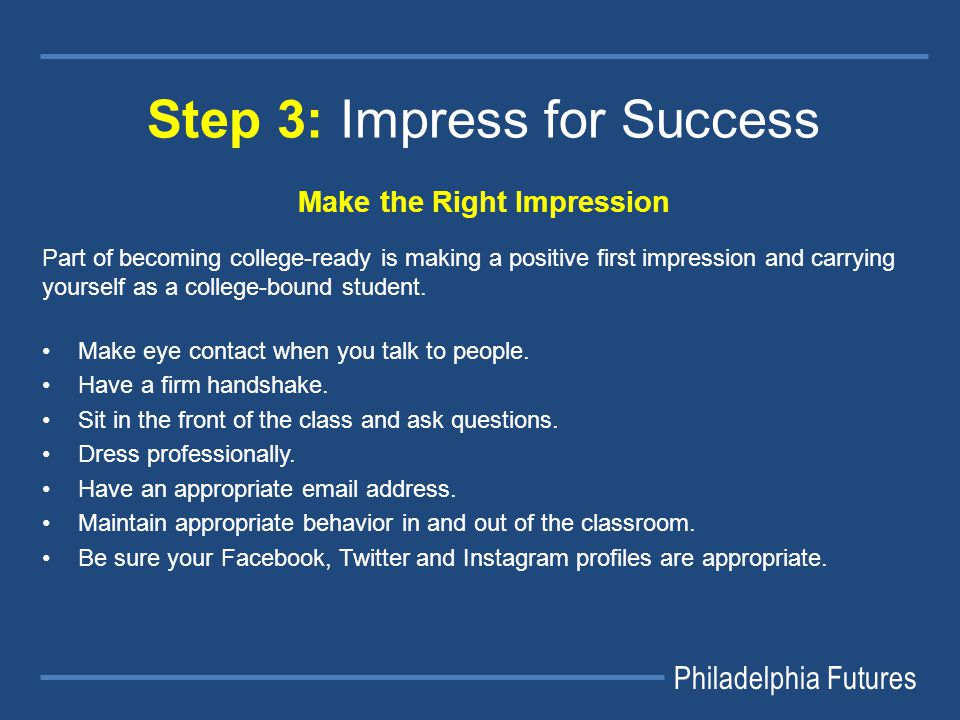 Philadelphia Futures Step 3: Impress for Success Make the Right Impression Part of becoming college-ready is making a positive first impression and carrying yourself as a college-bound student.