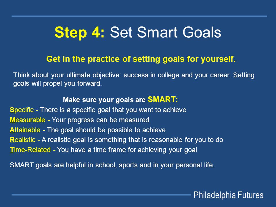 Philadelphia Futures Step 4: Set Smart Goals Get in the practice of setting goals for yourself.